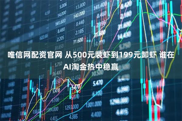 唯信网配资官网 从500元装虾到199元卸虾 谁在AI淘金热中稳赢