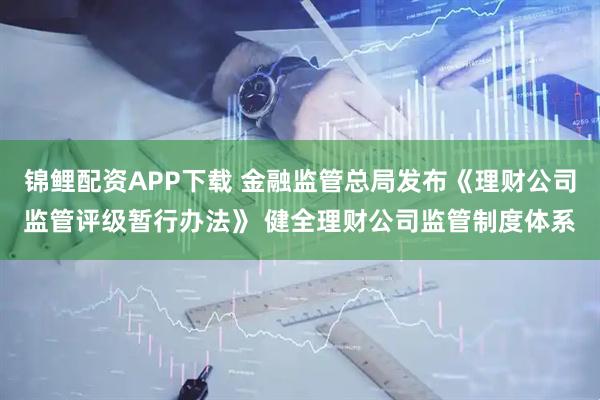 锦鲤配资APP下载 金融监管总局发布《理财公司监管评级暂行办法》 健全理财公司监管制度体系