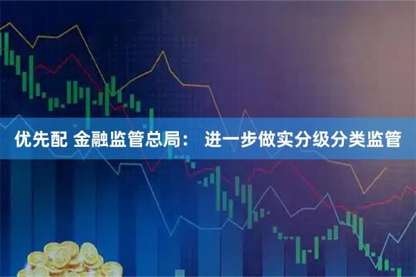 优先配 金融监管总局： 进一步做实分级分类监管