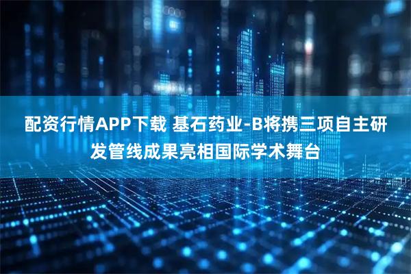 配资行情APP下载 基石药业-B将携三项自主研发管线成果亮相国际学术舞台