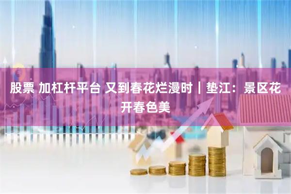 股票 加杠杆平台 又到春花烂漫时｜垫江：景区花开春色美