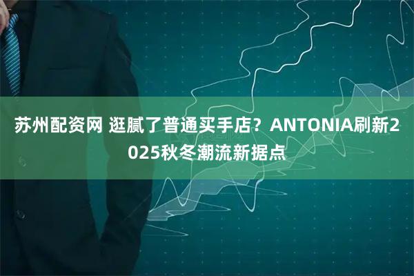 苏州配资网 逛腻了普通买手店？ANTONIA刷新2025秋冬潮流新据点