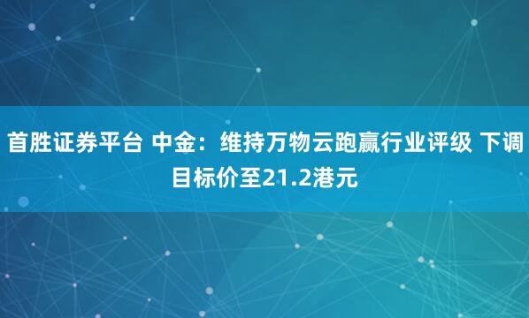 首胜证券平台 中金：维持万物云跑赢行业评级 下调目标价至21.2港元