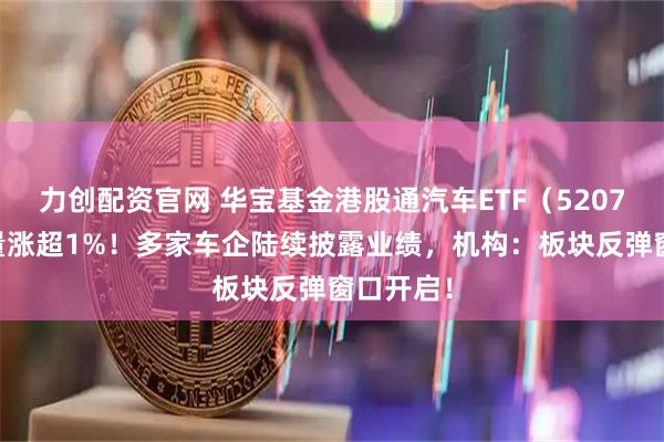 力创配资官网 华宝基金港股通汽车ETF（520780）放量涨超1%！多家车企陆续披露业绩，机构：板块反弹窗口开启！