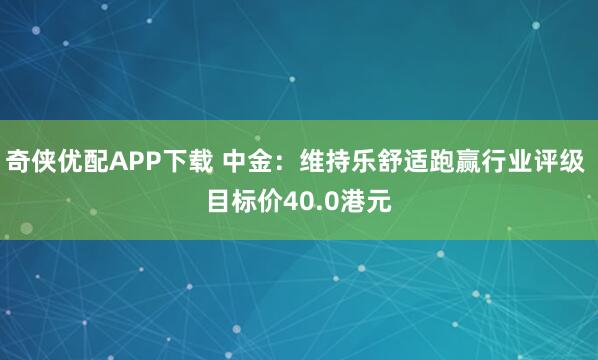 奇侠优配APP下载 中金：维持乐舒适跑赢行业评级 目标价40.0港元