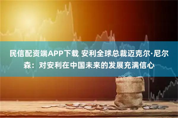 民信配资端APP下载 安利全球总裁迈克尔·尼尔森：对安利在中国未来的发展充满信心