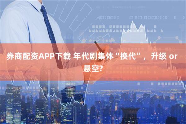 券商配资APP下载 年代剧集体“换代”，升级 or 悬空?