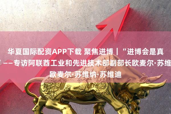 华夏国际配资APP下载 聚焦进博｜“进博会是真正的机遇”——专访阿联酋工业和先进技术部副部长欧麦尔·苏维纳·苏维迪