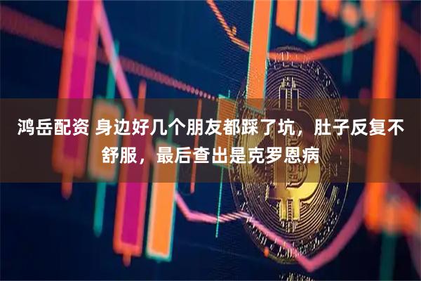 鸿岳配资 身边好几个朋友都踩了坑，肚子反复不舒服，最后查出是克罗恩病