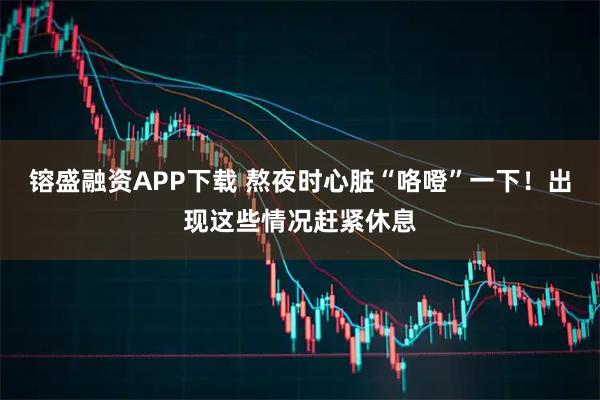 镕盛融资APP下载 熬夜时心脏“咯噔”一下!出现这些情况赶紧休息