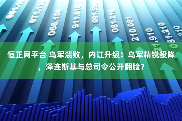 恒正网平台 乌军溃败，内讧升级！乌军精锐投降，泽连斯基与总司令公开翻脸？