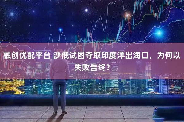 融创优配平台 沙俄试图夺取印度洋出海口，为何以失败告终？