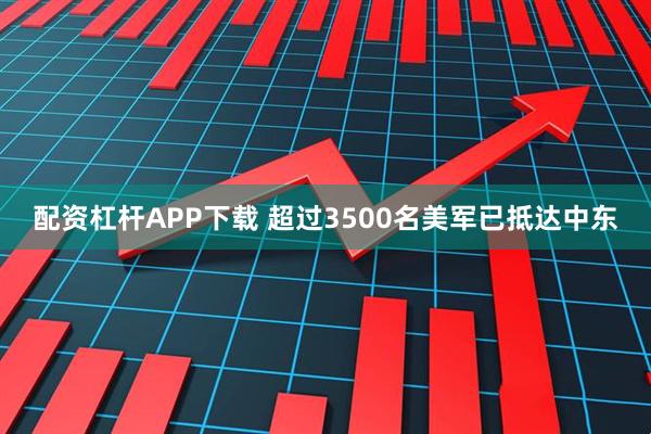 配资杠杆APP下载 超过3500名美军已抵达中东