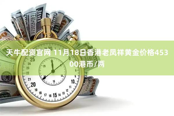天牛配资官网 11月18日香港老凤祥黄金价格45300港币/两