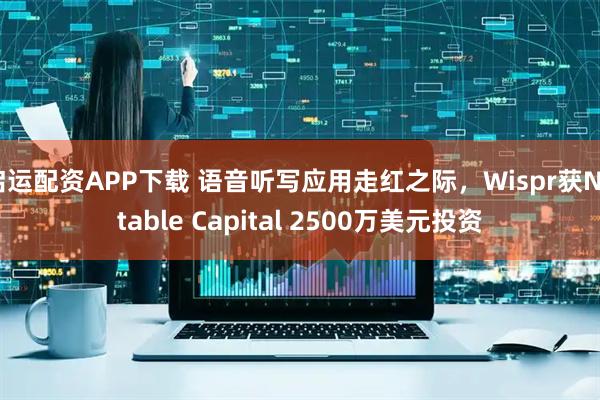 启运配资APP下载 语音听写应用走红之际,Wispr获Notable Capital 2500万美元投资