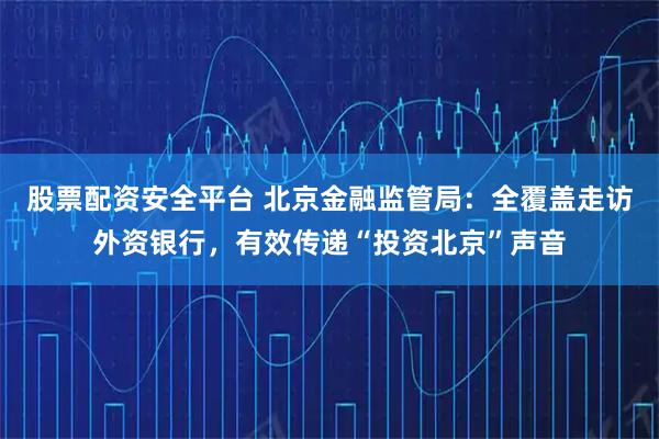 股票配资安全平台 北京金融监管局:全覆盖走访外资银行,有效传递“投资北京”声音