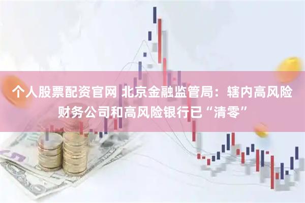 个人股票配资官网 北京金融监管局：辖内高风险财务公司和高风险银行已“清零”