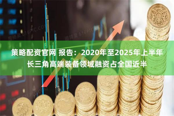 策略配资官网 报告:2020年至2025年上半年长三角高端装备领域融资占全国近半