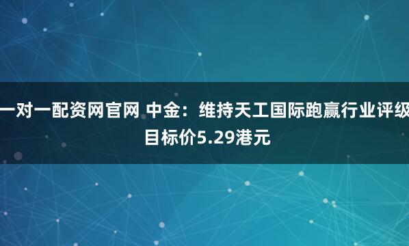 一对一配资网官网 中金：维持天工国际跑赢行业评级 目标价5.29港元