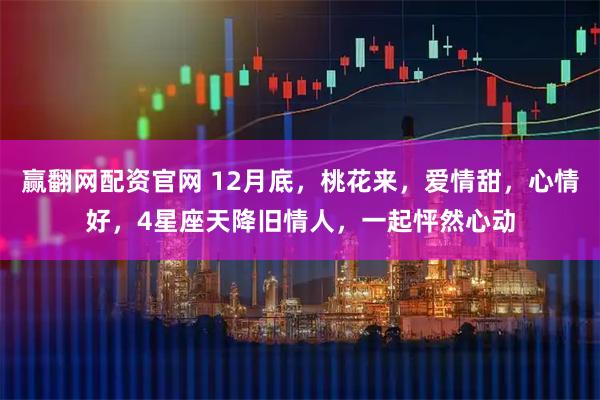 赢翻网配资官网 12月底，桃花来，爱情甜，心情好，4星座天降旧情人，一起怦然心动