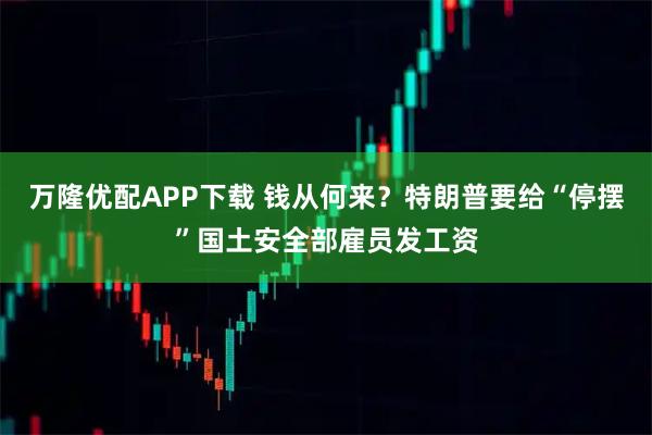 万隆优配APP下载 钱从何来？特朗普要给“停摆”国土安全部雇员发工资