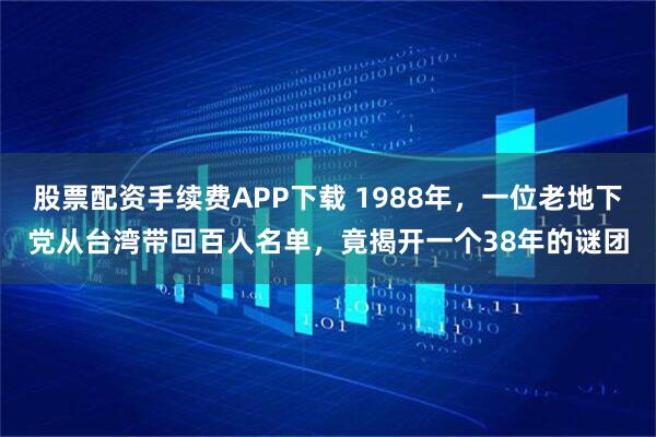 股票配资手续费APP下载 1988年，一位老地下党从台湾带回百人名单，竟揭开一个38年的谜团
