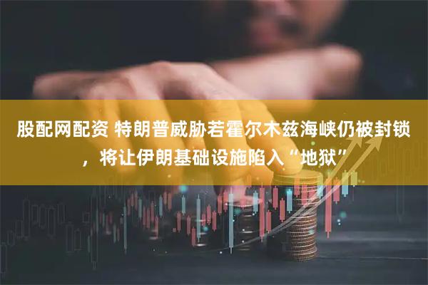 股配网配资 特朗普威胁若霍尔木兹海峡仍被封锁，将让伊朗基础设施陷入“地狱”