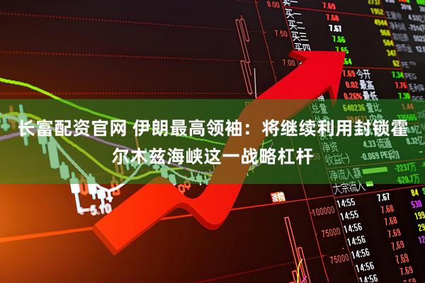 长富配资官网 伊朗最高领袖：将继续利用封锁霍尔木兹海峡这一战略杠杆