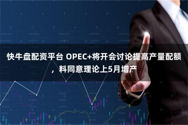 快牛盘配资平台 OPEC+将开会讨论提高产量配额，料同意理论上5月增产