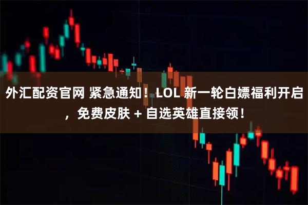 外汇配资官网 紧急通知！LOL 新一轮白嫖福利开启，免费皮肤 + 自选英雄直接领！