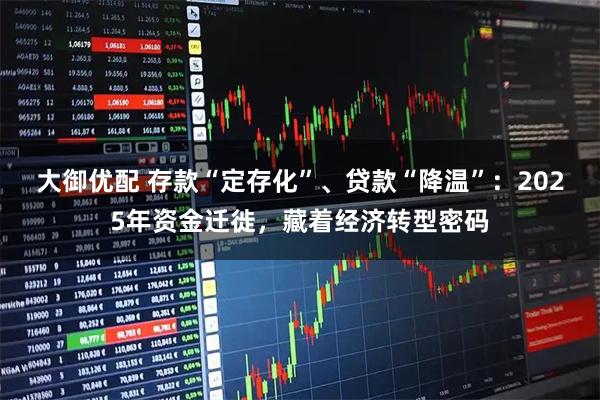 大御优配 存款“定存化”、贷款“降温”：2025年资金迁徙，藏着经济转型密码