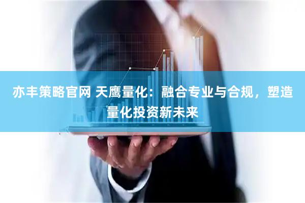 亦丰策略官网 天鹰量化：融合专业与合规，塑造量化投资新未来
