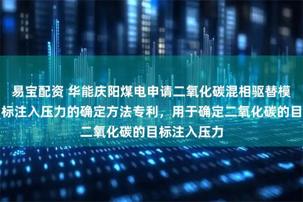 易宝配资 华能庆阳煤电申请二氧化碳混相驱替模拟系统和目标注入压力的确定方法专利，用于确定二氧化碳的目标注入压力