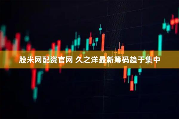 股米网配资官网 久之洋最新筹码趋于集中