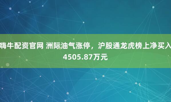嗨牛配资官网 洲际油气涨停，沪股通龙虎榜上净买入4505.87万元