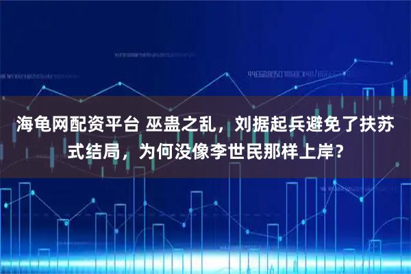 海龟网配资平台 巫蛊之乱，刘据起兵避免了扶苏式结局，为何没像李世民那样上岸？