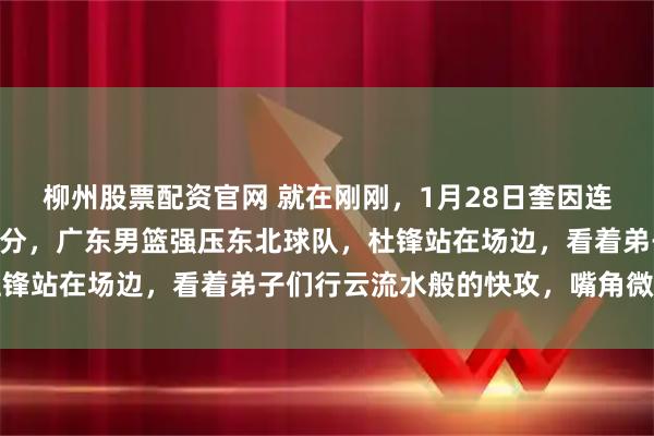 柳州股票配资官网 就在刚刚，1月28日奎因连得14分，萨姆纳连得7分，广东男篮强压东北球队，杜锋站在场边，看着弟子们行云流水般的快攻，嘴角微微上扬