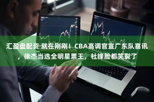 汇盈盘配资 就在刚刚！CBA高调官宣广东队喜讯，徐杰当选全明星票王，杜锋脸都笑裂了