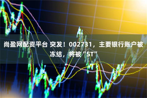 尚盈网配资平台 突发！002731，主要银行账户被冻结，将被“ST”