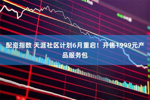 配资指数 天涯社区计划6月重启！开售1999元产品服务包