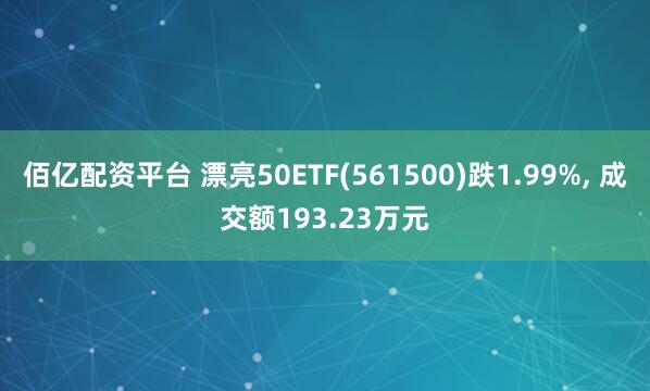 佰亿配资平台 漂亮50ETF(561500)跌1.99%, 成交额193.23万元