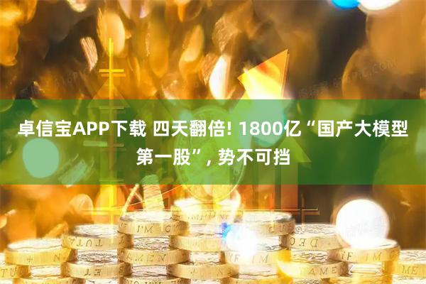 卓信宝APP下载 四天翻倍! 1800亿“国产大模型第一股”, 势不可挡