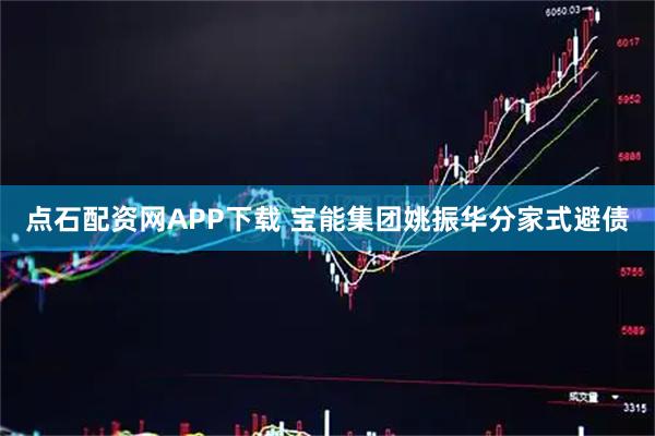 点石配资网APP下载 宝能集团姚振华分家式避债