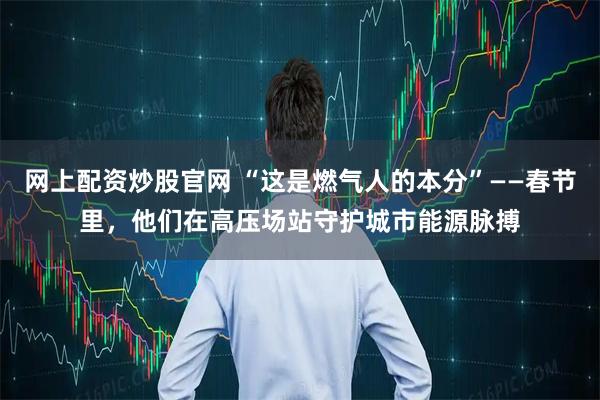 网上配资炒股官网 “这是燃气人的本分”——春节里，他们在高压场站守护城市能源脉搏