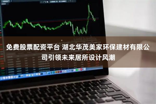 免费股票配资平台 湖北华茂美家环保建材有限公司引领未来居所设计风潮