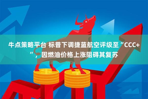 牛点策略平台 标普下调捷蓝航空评级至“CCC+”，因燃油价格上涨阻碍其复苏