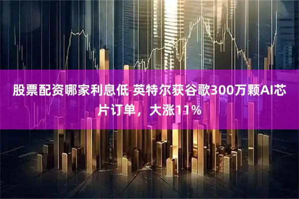 股票配资哪家利息低 英特尔获谷歌300万颗AI芯片订单，大涨11%