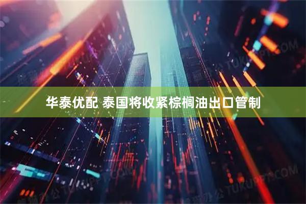 华泰优配 泰国将收紧棕榈油出口管制