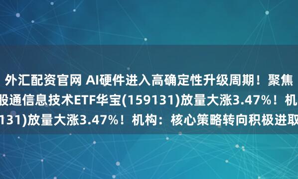外汇配资官网 AI硬件进入高确定性升级周期!聚焦“港股硬科技”的港股通信息技术ETF华宝(159131)放量大涨3.47%!机构:核心策略转向积极进取