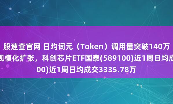 股速查官网 日均词元（Token）调用量突破140万亿，国产算力规模化扩张，科创芯片ETF国泰(589100)近1周日均成交3335.78万